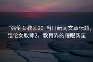 “強(qiáng)倫女教師2》當(dāng)日新聞文章標(biāo)題，強(qiáng)倫女教師2，教育界的耀眼新星