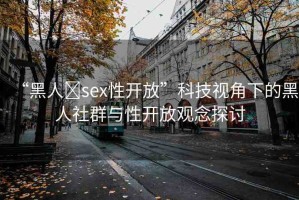 “黑人?sex性開(kāi)放”科技視角下的黑人社群與性開(kāi)放觀念探討