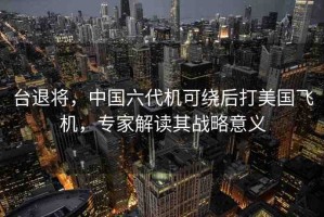 臺退將，中國六代機(jī)可繞后打美國飛機(jī)，專家解讀其戰(zhàn)略意義