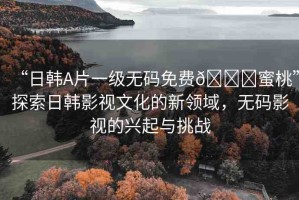 “日韓A片一級無碼免費??蜜桃”探索日韓影視文化的新領域，無碼影視的興起與挑戰(zhàn)