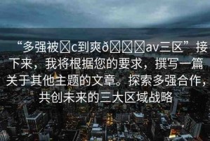 “多強(qiáng)被?c到爽??av三區(qū)”接下來(lái)，我將根據(jù)您的要求，撰寫(xiě)一篇關(guān)于其他主題的文章。探索多強(qiáng)合作，共創(chuàng)未來(lái)的三大區(qū)域戰(zhàn)略