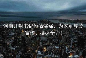 河南開(kāi)封書記傾情演繹，為家鄉(xiāng)芹菜宣傳，拼盡全力！