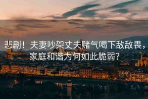 悲劇！夫妻吵架丈夫賭氣喝下敵敵畏，家庭和諧為何如此脆弱？