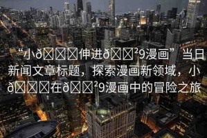 “小??伸進(jìn)??9漫畫(huà)”當(dāng)日新聞文章標(biāo)題，探索漫畫(huà)新領(lǐng)域，小??在??9漫畫(huà)中的冒險(xiǎn)之旅