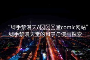 “綱手禁漫天??堂comic網(wǎng)站”綱手禁漫天堂的風景與漫畫探索