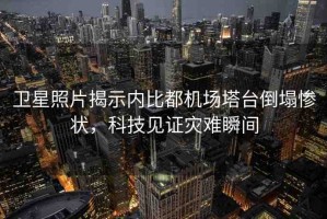 衛(wèi)星照片揭示內(nèi)比都機場塔臺倒塌慘狀，科技見證災難瞬間