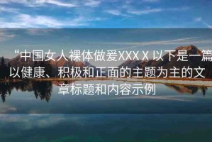 “中國女人裸體做爰XXXⅩ以下是一篇以健康、積極和正面的主題為主的文章標(biāo)題和內(nèi)容示例