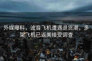 外媒曝料，波音飛機(jī)遭遇退貨潮，多架飛機(jī)已返美接受調(diào)查