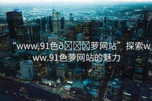 “www.91色??蘿網(wǎng)站”探索www.91色蘿網(wǎng)站的魅力