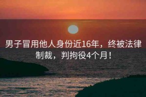 男子冒用他人身份近16年，終被法律制裁，判拘役4個月！
