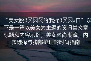 “美女脫??給我揉??口”以下是一篇以美女為主題的資訊類文章標題和內(nèi)容示例，美女時尚潮流，內(nèi)衣選擇與胸部護理的時尚指南