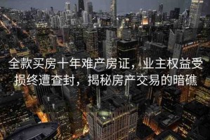 全款買房十年難產房證，業(yè)主權益受損終遭查封，揭秘房產交易的暗礁