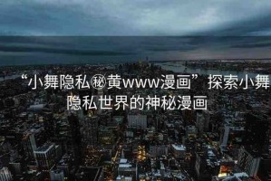 “小舞隱私秘黃www漫畫(huà)”探索小舞隱私世界的神秘漫畫(huà)