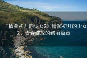 “情竇初開的少女2》情竇初開的少女2，青春綻放的絢麗篇章