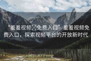 “羞羞視頻?免費(fèi)入口”羞羞視頻免費(fèi)入口，探索視頻平臺(tái)的開(kāi)放新時(shí)代