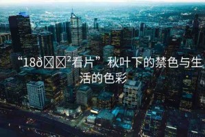 “18??看片”秋葉下的禁色與生活的色彩