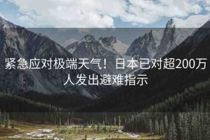 緊急應(yīng)對極端天氣！日本已對超200萬人發(fā)出避難指示