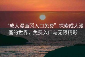 “成人漫畫?入口免費(fèi)”探索成人漫畫的世界，免費(fèi)入口與無限精彩