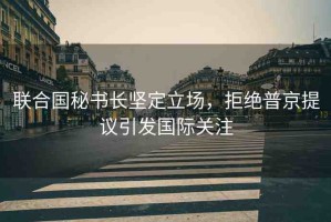 聯(lián)合國秘書長堅(jiān)定立場，拒絕普京提議引發(fā)國際關(guān)注