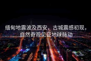 緬甸地震波及西安，古城震感初現(xiàn)，自然奇觀見證地球脈動