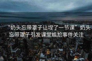 “奶頭忘帶罩子讓?了一節(jié)課”奶頭忘帶罩子引發(fā)課堂尷尬事件關(guān)注