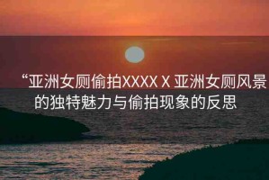 “亞洲女廁偷拍XXXXⅩ亞洲女廁風(fēng)景的獨(dú)特魅力與偷拍現(xiàn)象的反思
