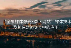 “全果裸體做爰XXXⅩ網(wǎng)站”裸體技術(shù)及其在網(wǎng)絡(luò)交互中的應(yīng)用