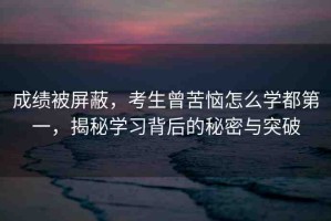 成績被屏蔽，考生曾苦惱怎么學(xué)都第一，揭秘學(xué)習(xí)背后的秘密與突破