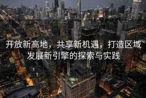 開放新高地，共享新機遇，打造區(qū)域發(fā)展新引擎的探索與實踐