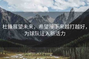 杜鋒展望未來(lái)，希望接下來(lái)越打越好，為球隊(duì)注入新活力