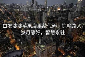 白發(fā)婆婆蘋果店里敲代碼，驚艷路人，歲月靜好，智慧永駐