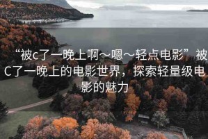 “被c了一晚上啊～嗯～輕點(diǎn)電影”被C了一晚上的電影世界，探索輕量級(jí)電影的魅力