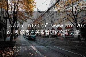 “www.crm120.cn”www.crm120.cn，引領(lǐng)客戶關(guān)系管理的創(chuàng)新力量