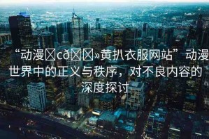 “動(dòng)漫?c??黃扒衣服網(wǎng)站”動(dòng)漫世界中的正義與秩序，對(duì)不良內(nèi)容的深度探討
