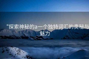 “探索神秘的а一個獨特詞匯的奧秘與魅力