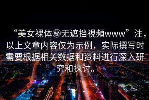 “美女裸體秘無遮擋視頻www”注，以上文章內容僅為示例，實際撰寫時需要根據相關數據和資料進行深入研究和探討。