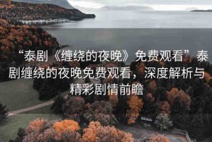“泰劇《纏繞的夜晚》免費觀看”泰劇纏繞的夜晚免費觀看，深度解析與精彩劇情前瞻
