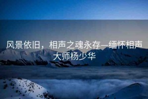 風景依舊，相聲之魂永存—緬懷相聲大師楊少華