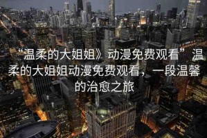 “溫柔的大姐姐》動(dòng)漫免費(fèi)觀看”溫柔的大姐姐動(dòng)漫免費(fèi)觀看，一段溫馨的治愈之旅