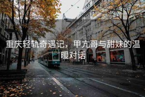 重慶輕軌奇遇記，甲亢哥與甜妹的溫暖對(duì)話