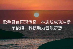 歌手舞臺(tái)再現(xiàn)傳奇，林志炫成功沖榜單依純，科技助力音樂(lè)夢(mèng)想