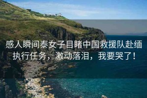 感人瞬間泰女子目睹中國救援隊(duì)赴緬執(zhí)行任務(wù)，激動落淚，我要哭了！