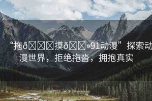 “拖??摸??91動(dòng)漫”探索動(dòng)漫世界，拒絕拖沓，擁抱真實(shí)