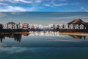 湖南連續(xù)三年舉辦一把手家屬座談會，筑牢廉潔防線