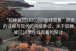 “貂蟬被?18??在線觀看”歷史的誤解與現(xiàn)代的網(wǎng)絡(luò)爭議，關(guān)于貂蟬被?18禁在線觀看的探討