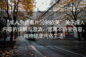 “成人免費(fèi)看片?98歐美”關(guān)于成人內(nèi)容的誤解與澄清，遠(yuǎn)離不適宜內(nèi)容，擁抱健康網(wǎng)絡(luò)生活