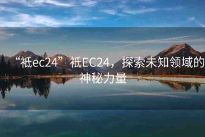 “袛ec24”袛EC24，探索未知領(lǐng)域的神秘力量