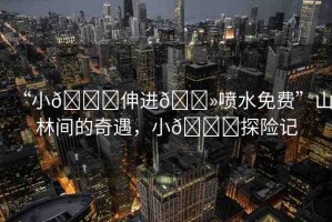 “小??伸進(jìn)??噴水免費(fèi)”山林間的奇遇，小??探險記