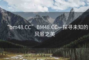 “bm48.CC”BM48.CC—探尋未知的風(fēng)景之美