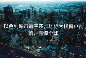 以色列城市遭空襲，地標(biāo)大樓窗戶剝落，震驚全球